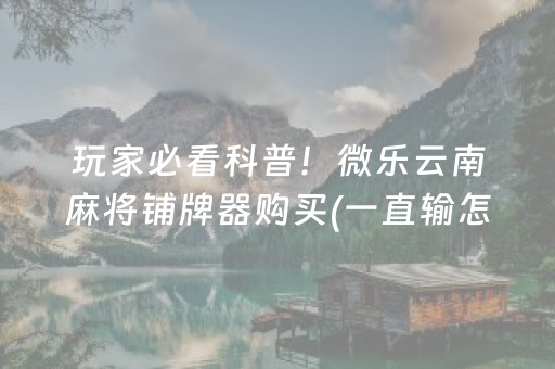 玩家必看科普！微乐云南麻将铺牌器购买(一直输怎么办)