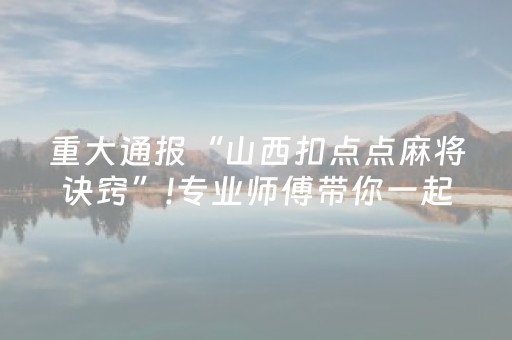 重大通报“山西扣点点麻将诀窍”!专业师傅带你一起了解（详细教程）-抖音