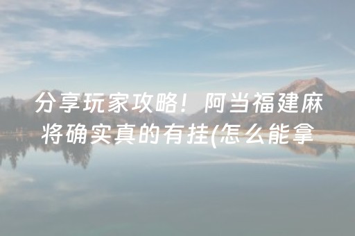 分享玩家攻略！阿当福建麻将确实真的有挂(怎么能拿好牌)