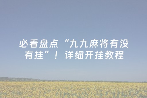 必看盘点“九九麻将有没有挂”！详细开挂教程（确实真的有挂)-抖音