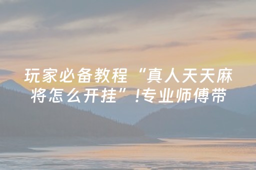 玩家必备教程“真人天天麻将怎么开挂”!专业师傅带你一起了解（详细教程）-抖音