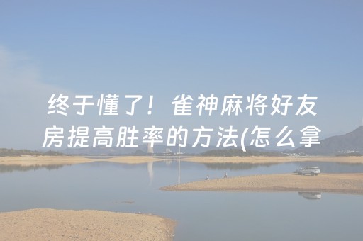终于懂了！雀神麻将好友房提高胜率的方法(怎么拿到好牌)