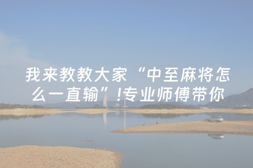我来教教大家“中至麻将怎么一直输”!专业师傅带你一起了解（详细教程）-抖音