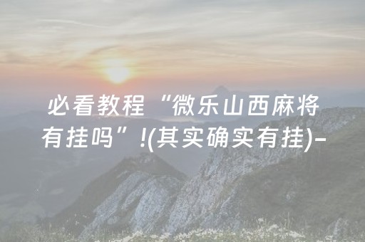 必看教程“微乐山西麻将有挂吗”!(其实确实有挂)-抖音
