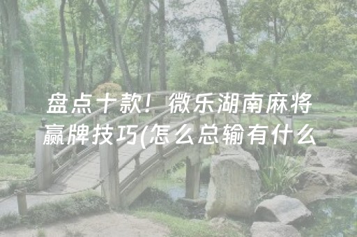 盘点十款！微乐湖南麻将赢牌技巧(怎么总输有什么猫腻)