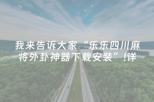 我来告诉大家“乐乐四川麻将外卦神器下载安装”!详细开挂教程-抖音