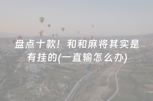 盘点十款！和和麻将其实是有挂的(一直输怎么办)