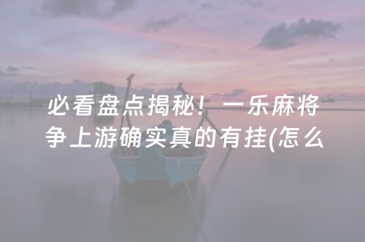 必看盘点揭秘！一乐麻将争上游确实真的有挂(怎么让系统给你发好牌)