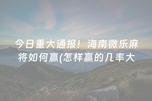今日重大通报！海南微乐麻将如何赢(怎样赢的几率大)
