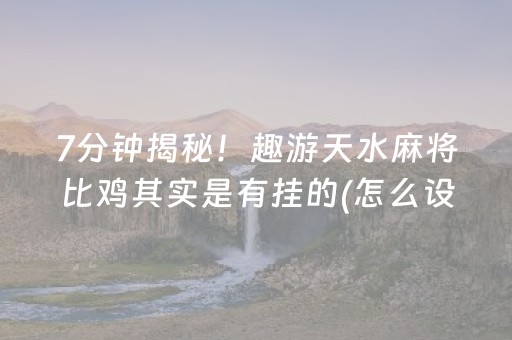 7分钟揭秘！趣游天水麻将比鸡其实是有挂的(怎么设置能有好牌)