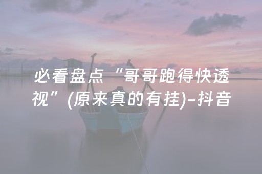 必看盘点“哥哥跑得快透视”(原来真的有挂)-抖音