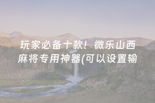 玩家必备十款！微乐山西麻将专用神器(可以设置输赢吗)