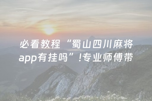 必看教程“蜀山四川麻将app有挂吗”!专业师傅带你一起了解（详细教程）-抖音