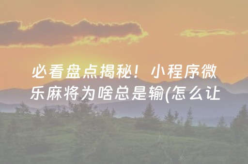 必看盘点揭秘！小程序微乐麻将为啥总是输(怎么让系统给你发好牌)