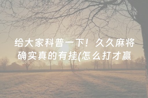 给大家科普一下！久久麻将确实真的有挂(怎么打才赢)