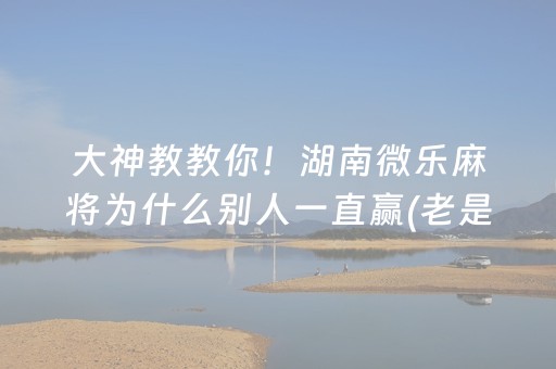 大神教教你！湖南微乐麻将为什么别人一直赢(老是输怎么办)