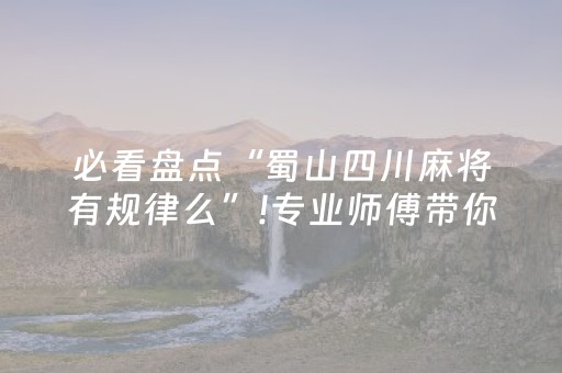 必看盘点“蜀山四川麻将有规律么”!专业师傅带你一起了解（详细教程）-抖音