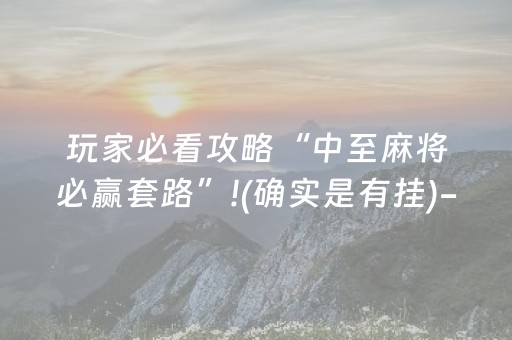 玩家必看攻略“中至麻将必赢套路”!(确实是有挂)-抖音