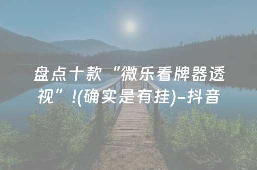 盘点十款“微乐看牌器透视”!(确实是有挂)-抖音