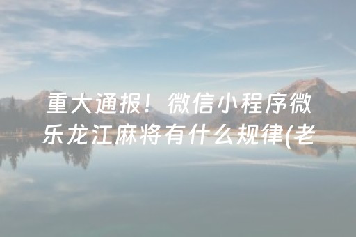 重大通报！微信小程序微乐龙江麻将有什么规律(老是输怎么办)