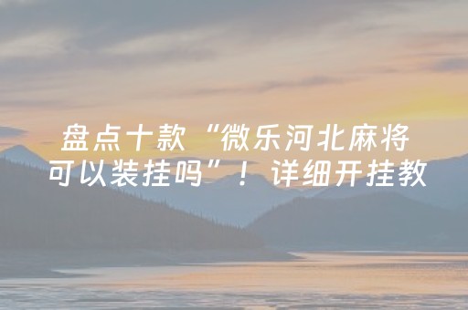盘点十款“微乐河北麻将可以装挂吗”！详细开挂教程（确实真的有挂)-抖音