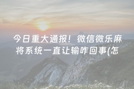 今日重大通报！微信微乐麻将系统一直让输咋回事(怎样赢的几率大)