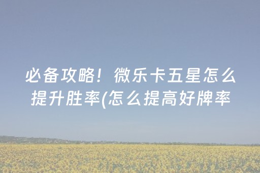 必备攻略！微乐卡五星怎么提升胜率(怎么提高好牌率)