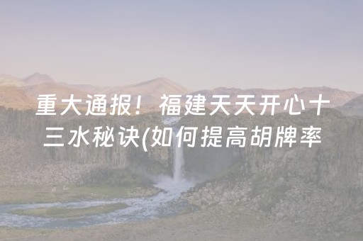 重大通报！福建天天开心十三水秘诀(如何提高胡牌率)