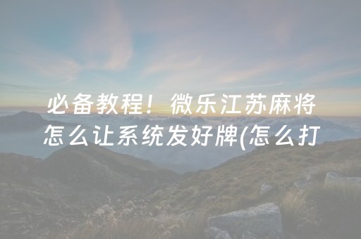 必备教程！微乐江苏麻将怎么让系统发好牌(怎么打系统才能给好牌)