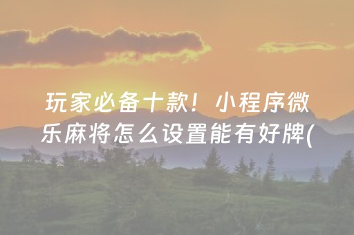 玩家必备十款！小程序微乐麻将怎么设置能有好牌(怎么拿到好牌)