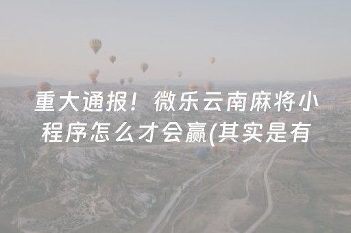 重大通报！微乐云南麻将小程序怎么才会赢(其实是有挂的)