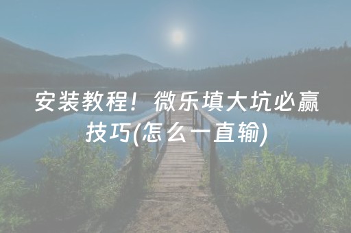 安装教程！微乐填大坑必赢技巧(怎么一直输)