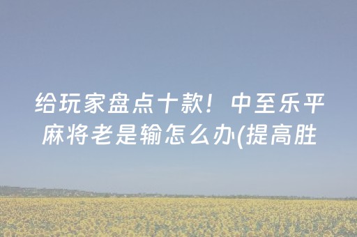 给玩家盘点十款！中至乐平麻将老是输怎么办(提高胜率技巧)