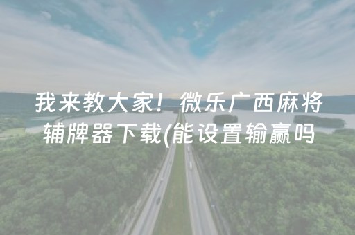 我来教大家！微乐广西麻将辅牌器下载(能设置输赢吗)
