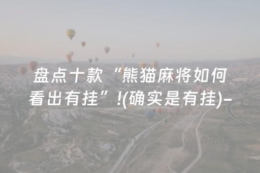 盘点十款“熊猫麻将如何看出有挂”!(确实是有挂)-抖音