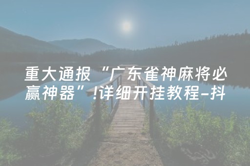 重大通报“广东雀神麻将必赢神器”!详细开挂教程-抖音