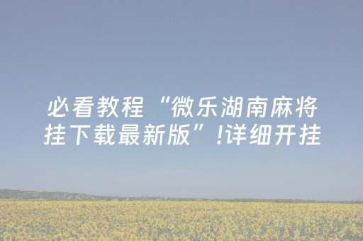 必看教程“微乐湖南麻将挂下载最新版”!详细开挂教程-抖音