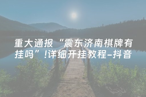 重大通报“震东济南棋牌有挂吗”!详细开挂教程-抖音