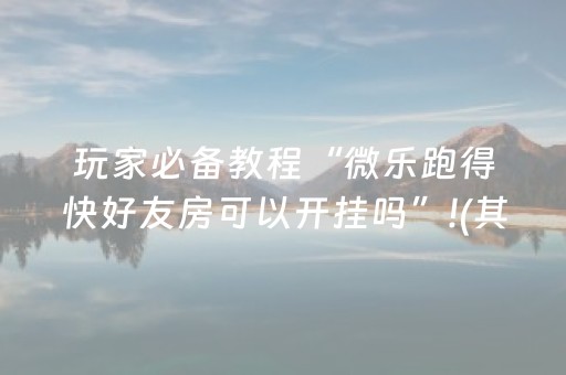 玩家必备教程“微乐跑得快好友房可以开挂吗”!(其实确实有挂)-抖音