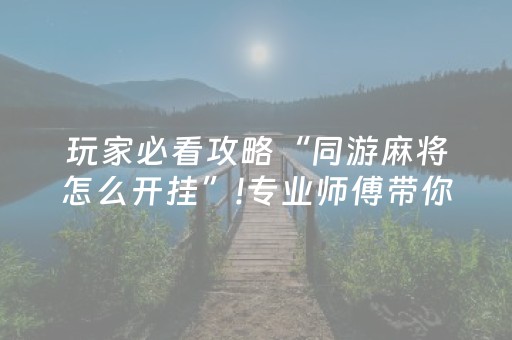 玩家必看攻略“同游麻将怎么开挂”!专业师傅带你一起了解（详细教程）-抖音