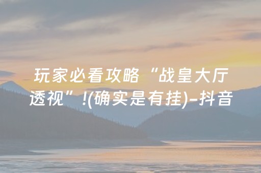 玩家必看攻略“战皇大厅透视”!(确实是有挂)-抖音