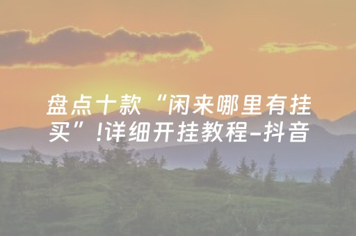 盘点十款“闲来哪里有挂买”!详细开挂教程-抖音