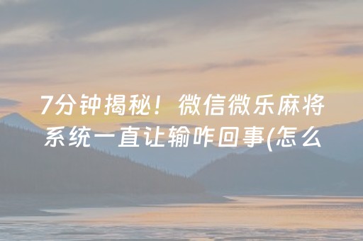7分钟揭秘！微信微乐麻将系统一直让输咋回事(怎么提高好牌率)
