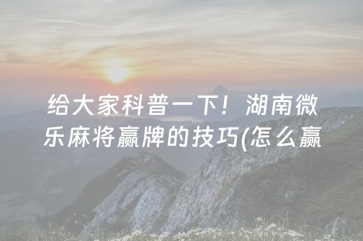 给大家科普一下！湖南微乐麻将赢牌的技巧(怎么赢的几率大)