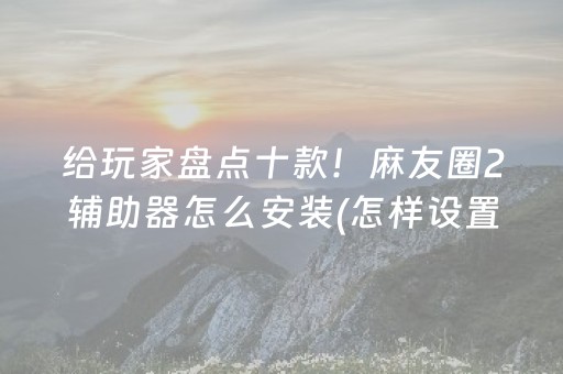 给玩家盘点十款！麻友圈2辅助器怎么安装(怎样设置拿好牌)