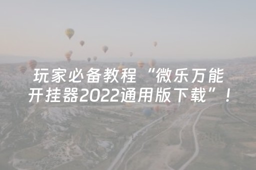 玩家必备教程“微乐万能开挂器2022通用版下载”！详细开挂教程（确实真的有挂)-抖音