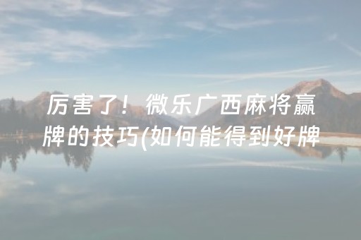 厉害了！微乐广西麻将赢牌的技巧(如何能得到好牌)