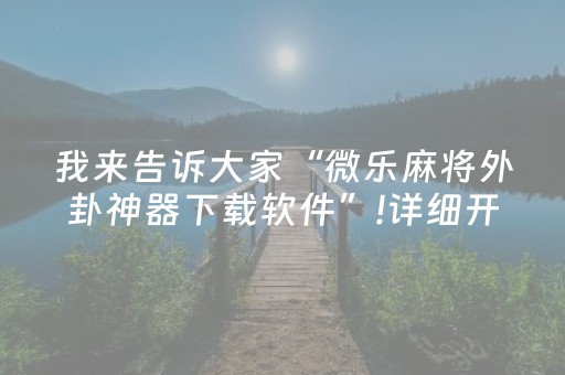 我来告诉大家“微乐麻将外卦神器下载软件”!详细开挂教程-抖音