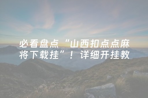 必看盘点“山西扣点点麻将下载挂”！详细开挂教程（确实真的有挂)-抖音