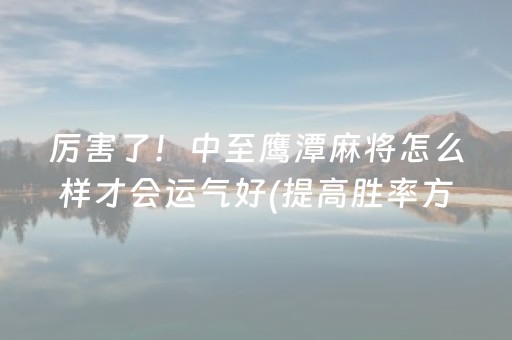 厉害了！中至鹰潭麻将怎么样才会运气好(提高胜率方法)